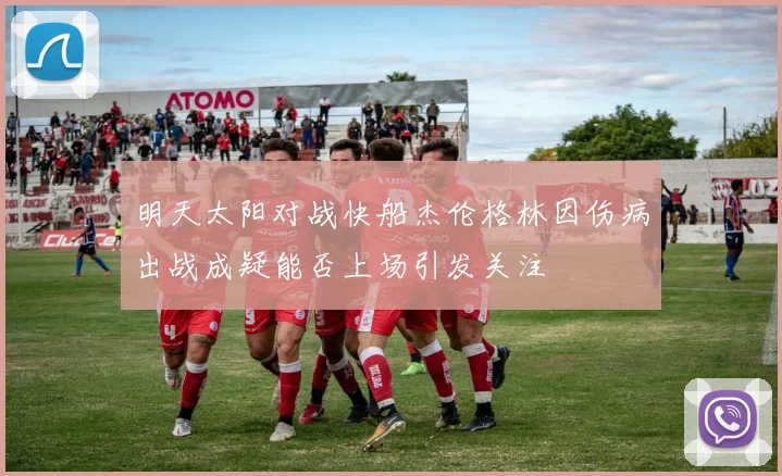 明天太阳对战快船杰伦格林因伤病出战成疑能否上场引发关注