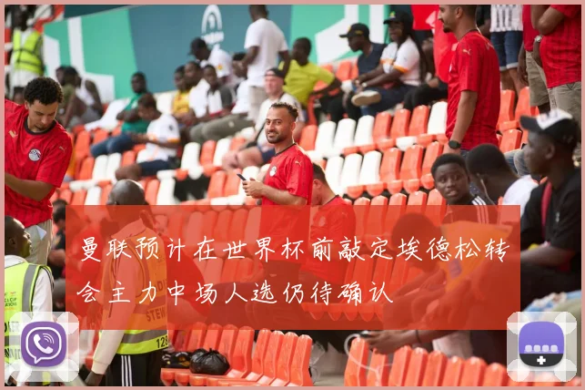 曼联预计在世界杯前敲定埃德松转会主力中场人选仍待确认