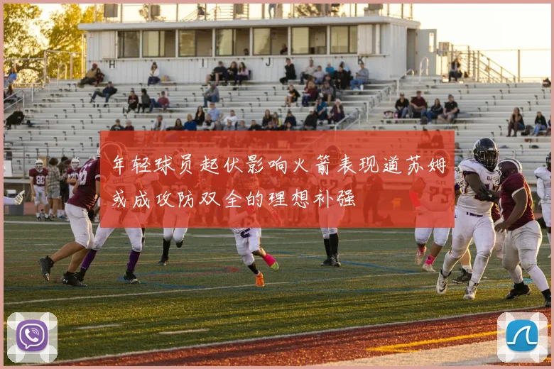 年轻球员起伏影响火箭表现道苏姆或成攻防双全的理想补强