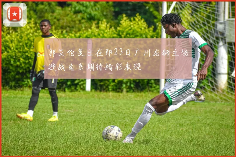 郭艾伦复出在即23日广州龙狮主场迎战南京期待精彩表现