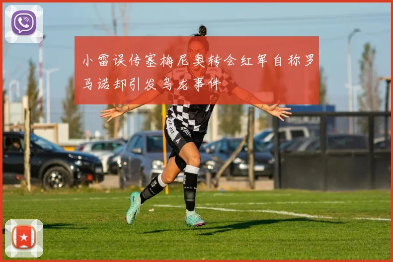 小雷误传塞梅尼奥转会红军自称罗马诺却引发乌龙事件