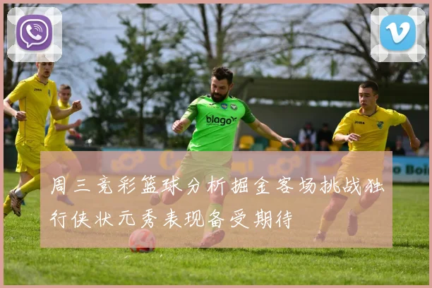 周三竞彩篮球分析掘金客场挑战独行侠状元秀表现备受期待
