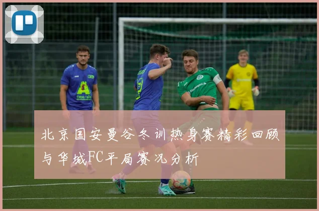 北京国安曼谷冬训热身赛精彩回顾与华城FC平局赛况分析
