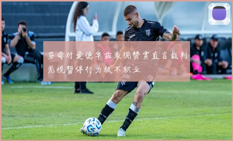 芬奇对爱德华兹表现赞赏直言裁判无视暂停行为极不职业