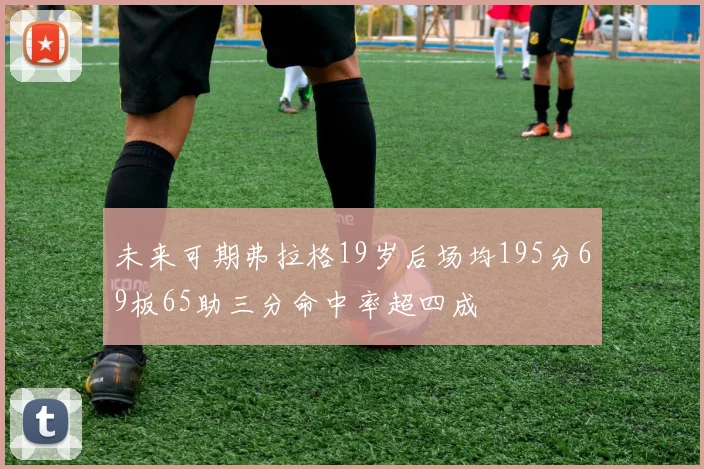 未来可期弗拉格19岁后场均195分69板65助三分命中率超四成