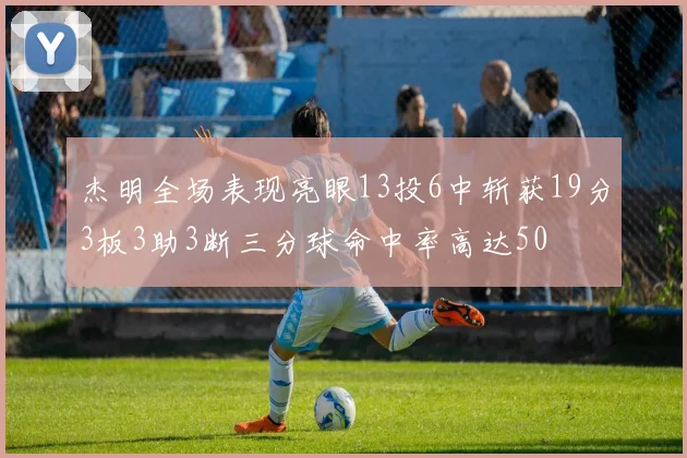 杰明全场表现亮眼13投6中斩获19分3板3助3断三分球命中率高达50